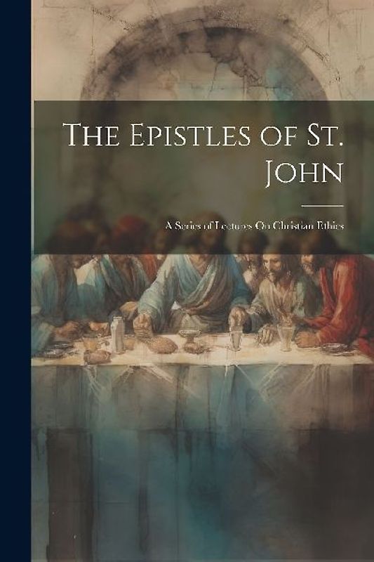 The Epistles of St. John: A Series of Lectures On Christian Ethics