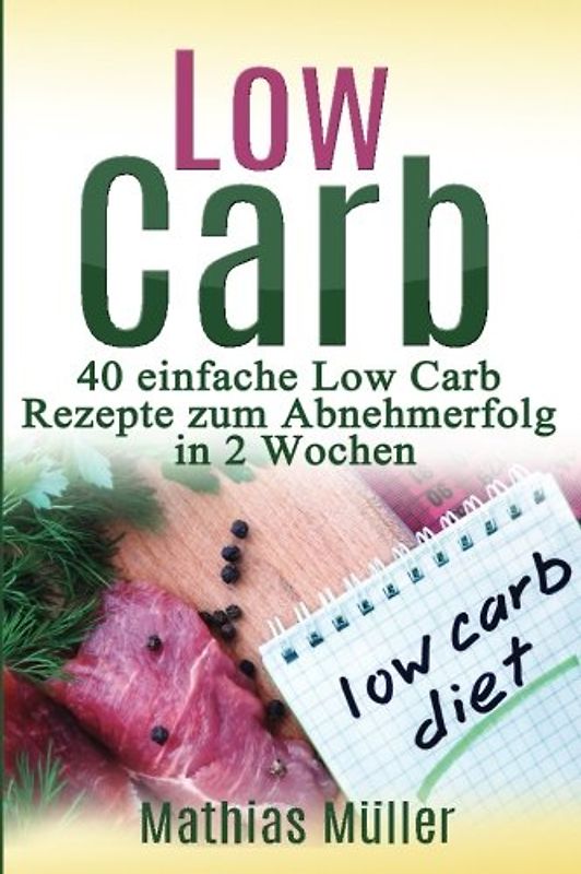 Rezepte ohne Kohlenhydrate - 40 einfache Low Carb Rezepte zum Abnehmerfolg in nur 2 Wochen (Gesund leben - Low carb, Band 1)