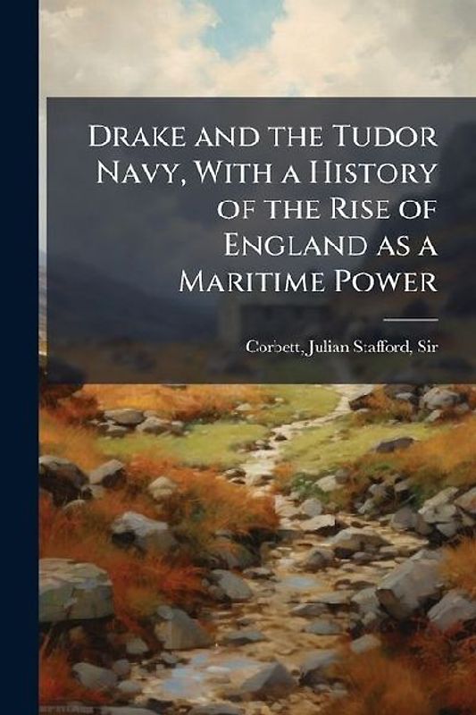 Drake and the Tudor Navy, With a History of the Rise of England as a Maritime Power
