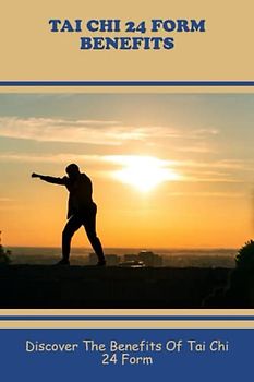 Tai Chi 24 Form Benefits: Discover The Benefits Of Tai Chi 24 Form