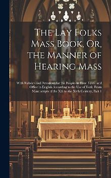 The Lay Folks Mass Book, Or, the Manner of Hearing Mass: With Rubrics and Devotions for the People, in Four Texts, and Office in English According to