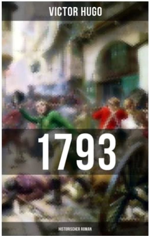 1793: Historischer Roman: Vollständige deutsche Ausgabe: ein Roman des Autors von: Les Misérables / Die Elenden, Der Glöckner von Notre Dame, Maria Tudor, Der lachende Mann und mehr