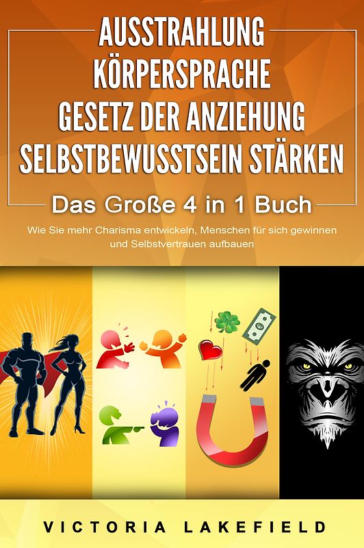 AUSSTRAHLUNG - KÖRPERSPRACHE - GESETZ DER ANZIEHUNG - SELBSTBEWUSSTSEIN STÄRKEN - Das Große 4 in 1 Buch: Wie Sie mehr Charisma entwickeln, Menschen für sich gewinnen und Selbstvertrauen aufbauen
