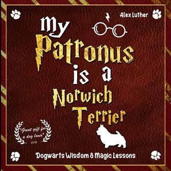 My Patronus is a Norwich Terrier: Dogwarts Wisdom & Magic Lessons