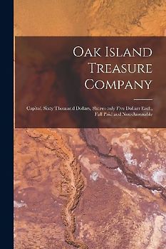 Oak Island Treasure Company [microform]: Capital, Sixty Thousand Dollars, Shares Only Five Dollars Each, Full Paid and Non-assessable