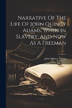 Narrative Of The Life Of John Quincy Adams, When In Slavery, And Now As A Freeman
