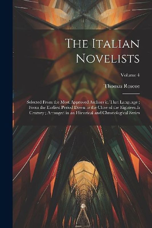The Italian Novelists: Selected From the Most Approved Authors in That Language; From the Earliest Period Down to the Close of the Eighteenth