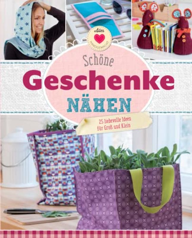 Schöne Geschenke nähen: 25 liebevolle Ideen für Groß und Klein. Mit Schritt-für-Schritt-Anleitungen und Schnittmuster zum Download (Alles handgemacht)
