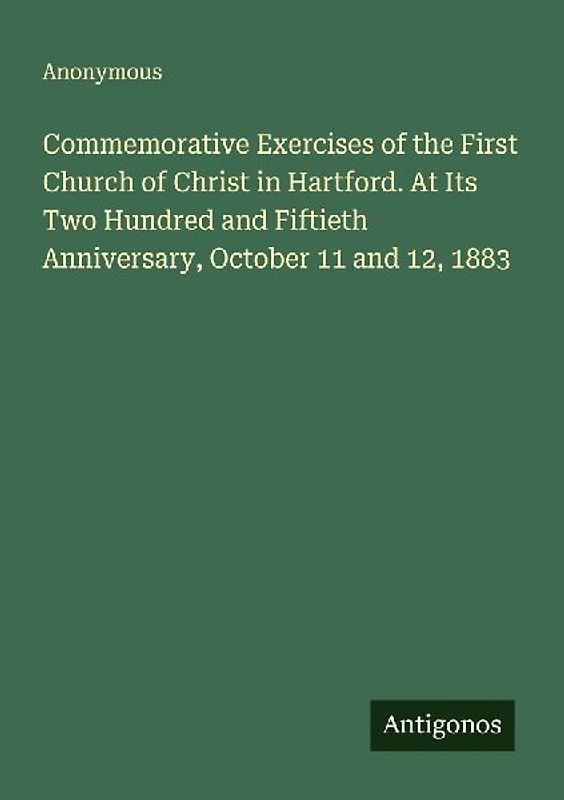 Commemorative Exercises of the First Church of Christ in Hartford. At Its Two Hundred and Fiftieth Anniversary, October 11 and 12, 1883