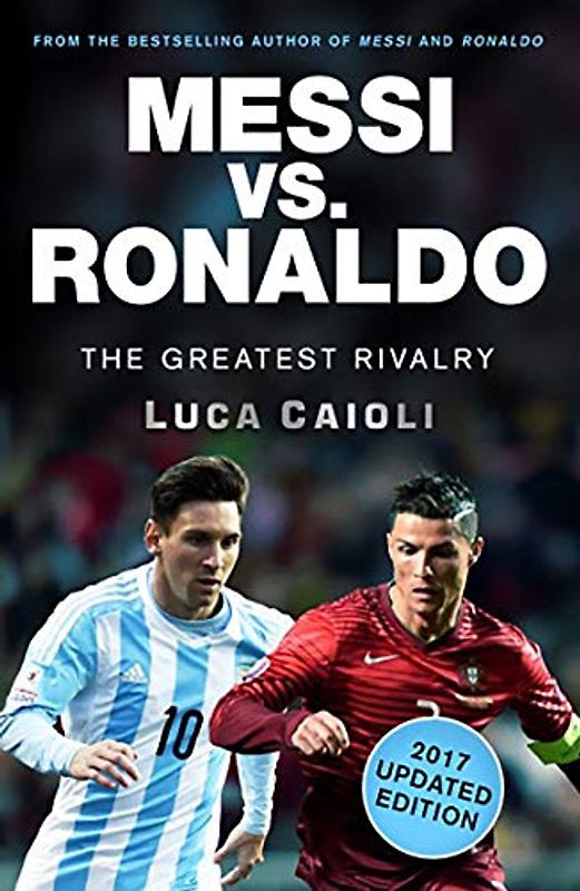 Messi vs. Ronaldo: The Greatest Rivalry: 2017 Edition (Luca Caioli)