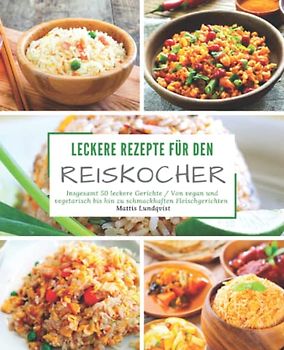 Leckere Rezepte für den Reiskocher: Insgesamt 50 leckere Gerichte / Von vegan und vegetarisch bis hin zu schmackhaften Fleischgerichten (Kochen mit dem Reiskocher, Band 2)