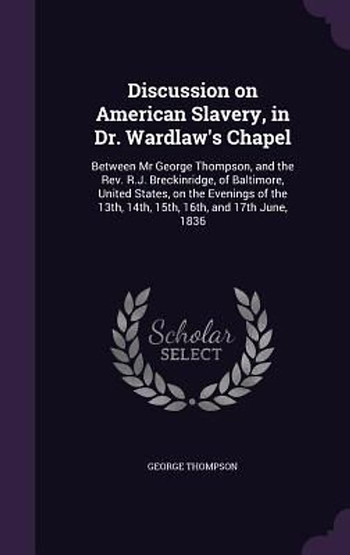 Discussion on American Slavery, in Dr. Wardlaw's Chapel: Between Mr George Thompson, and the Rev. R.J. Breckinridge, of Baltimore, United States, on t