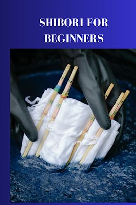 SHIBORI FOR BEGINNERS: Comprehensive guide on shibori for beginners, the best techniques to make felt and incorporate shibori tie shading into your making