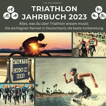 Triathlon Jahrbuch 2023: Alles, was du über Triathlon wissen musst: Die wichtigsten Rennen in Deutschland, die beste Vorbereitung
