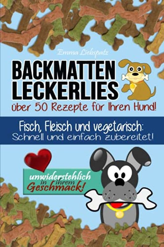 Backmatten Leckerlies: Über 50 Rezepte für Ihren Hund: Fisch, Fleisch und vegetarisch: Schnell und einfach zubereitet - unwiderstehlich in ihrem Geschmack!