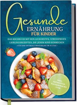 Gesunde Ernährung für Kinder: Das Kochbuch mit den leckersten, stressfreien Lieblingsrezepten, die jedem Kind schmecken – für eine optimale Ernährung im Alltag - inkl. Frühstück, Pausensnacks uvm.