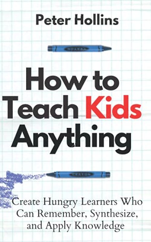 How to Teach Kids Anything: Create Hungry Learners Who can Remember, Synthesize, and Apply Knowledge (Learning how to Learn, Band 16)