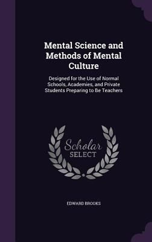 Mental Science and Methods of Mental Culture: Designed for the Use of Normal Schools, Academies, and Private Students Preparing to Be Teachers