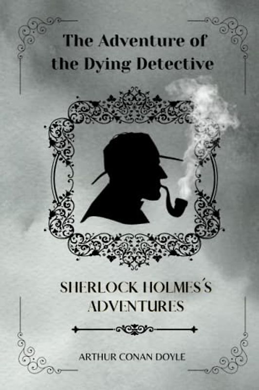 The Adventure of the Dying Detective By Arthur Conan Doyle