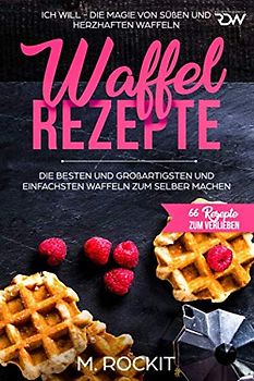 Waffel Rezepte. Die Besten und Großartigsten und einfachsten Waffeln zum selber machen: ICH WILL - DIE MAGIE VON SÜßEN UND HERZHAFTEN WAFFELN (66 Rezepte zum Verlieben, Band 31)