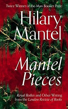 Mantel Pieces: Royal Bodies and Other Writing from the London Review of Books