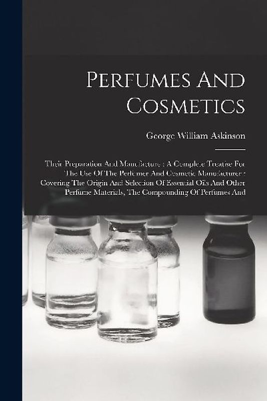 Perfumes And Cosmetics: Their Preparation And Manufacture: A Complete Treatise For The Use Of The Perfumer And Cosmetic Manufacturer: Covering
