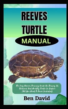 REEVES TURTLE MANUAL: The Easy Owners Training Guide On Raising An Obedient And Healthy Turtle In Captive (All You Need To Know Included)