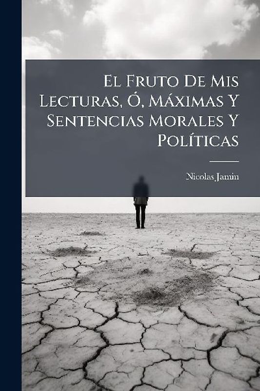 El Fruto De Mis Lecturas, Ã", Màximas Y Sentencias Morales Y PolÃ-ticas