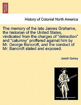 The Memory of the Late James Grahame, the Historian of the United States, Vindicated from the Charges of "Detraction" and "Calumny" Proffered Against Him by Mr. George Bancroft, and the Conduct of Mr. Bancroft Stated and Exposed.
