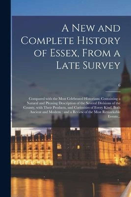 A New and Complete History of Essex, From a Late Survey: Compared With the Most Celebrated Historians; Containing a Natural and Pleasing Description o