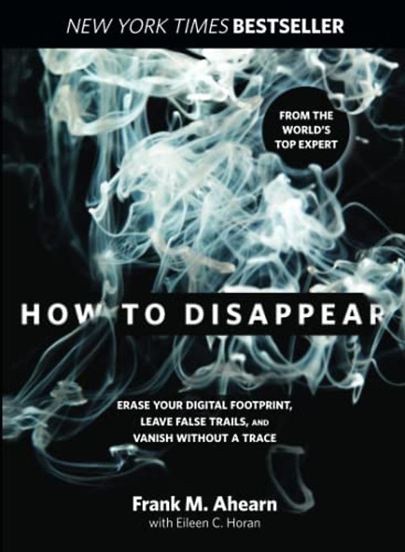 How to Disappear: Erase Your Digital Footprint, Leave False Trails, And Vanish Without A Trace