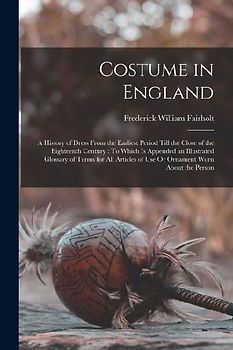 Costume in England: A History of Dress From the Earliest Period Till the Close of the Eighteenth Century: To Which Is Appended an Illustra