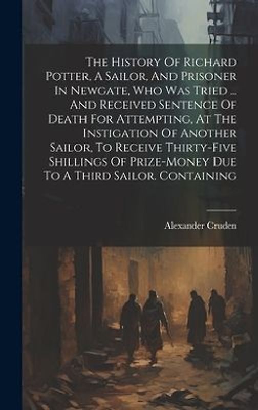 The History Of Richard Potter, A Sailor, And Prisoner In Newgate, Who Was Tried ... And Received Sentence Of Death For Attempting, At The Instigation