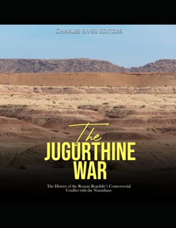 The Jugurthine War: The History of the Roman Republic’s Controversial Conflict with the Numidians
