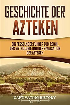 Geschichte der Azteken: Ein fesselnder Führer zum Reich, der Mythologie und der Zivilisation der Azteken
