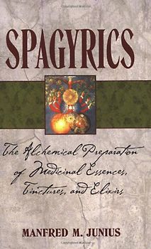 Spagyrics: The Alchemical Preparation of Medicinal Essences, Tinctures, and Elixirs: The Alchemical Preparation of Medical Essences, Tinctures, and Elixirs - Junius, Manfred M.