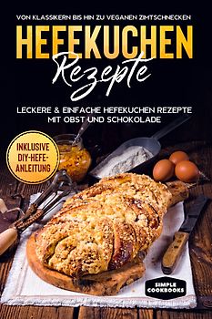 Hefekuchen Rezepte: Leckere & einfache Hefekuchen Rezepte mit Obst und Schokolade - Von Klassikern bis hin zu veganen Zimtschnecken - Inklusive DIY-Hefe-Anleitung