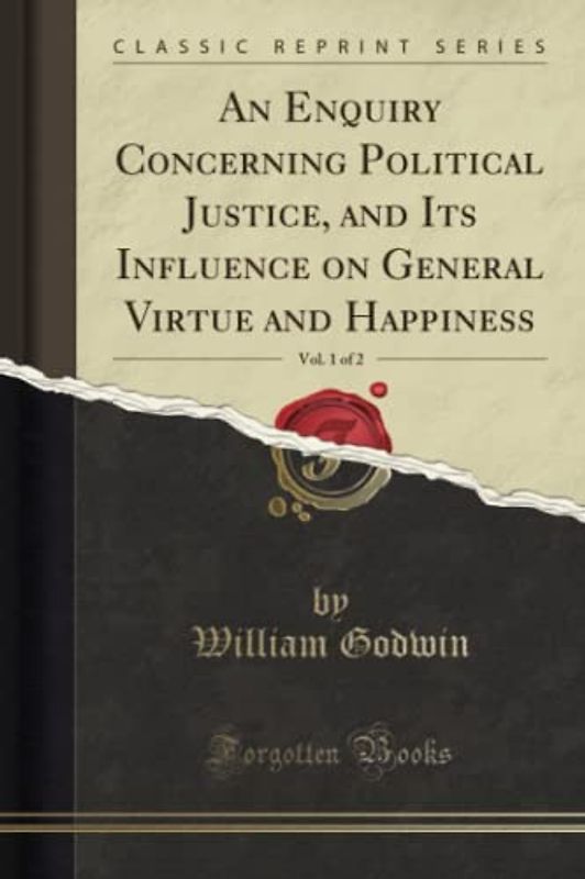 An Enquiry Concerning Political Justice, and Its Influence on General Virtue and Happiness, Vol. 1 of 2 (Classic Reprint)
