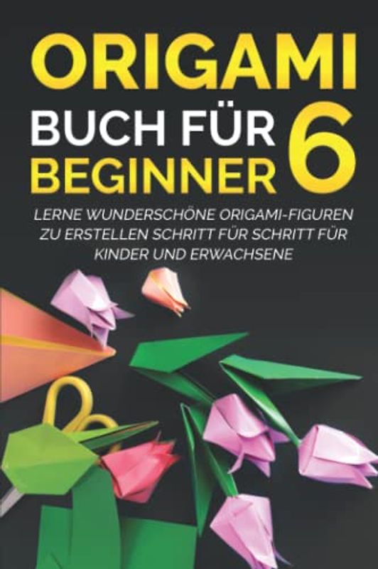 Origami Buch für Beginner 6: Lerne wunderschöne Origami-Figuren zu erstellen Schritt für Schritt für Kinder und Erwachsene