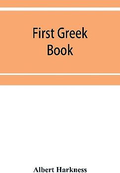 First Greek book; comprising an outline of the forms and inflections of the language, a complete analytical syntax, and an introductory Greek reader. With notes and vocabularies