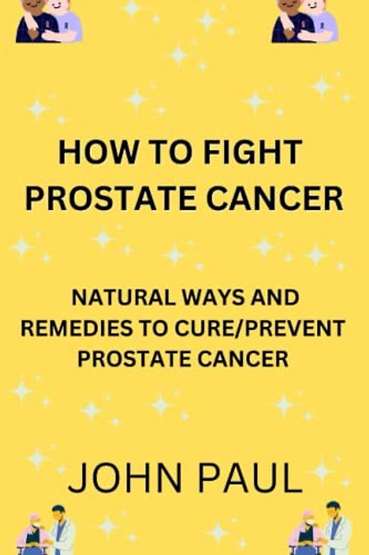 HOW TO FIGHT CANCER: NATURAL WAYS AND REMEDIES TO CURE AND PREVENT PROSTATE CANCER