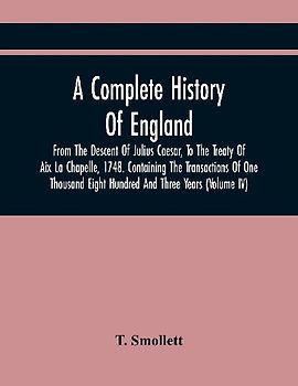 A Complete History Of England, From The Descent Of Julius Caesar, To The Treaty Of Aix La Chapelle, 1748. Containing The Transactions Of One Thousand Eight Hundred And Three Years (Volume Iv)