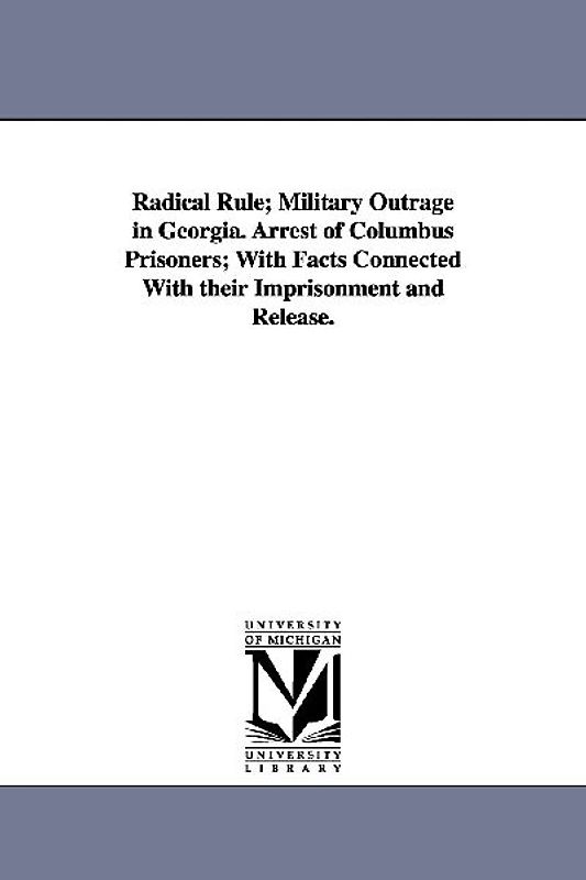 Radical Rule; Military Outrage in Georgia. Arrest of Columbus Prisoners; With Facts Connected With their Imprisonment and Release.