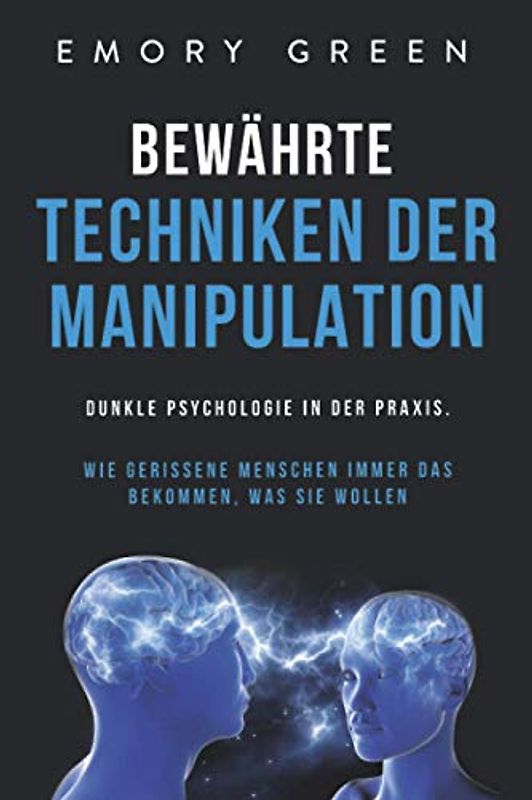 Bewährte Techniken der Manipulation: Dunkle Psychologie in der Praxis. Wie gerissene Menschen immer das bekommen, was sie wollen