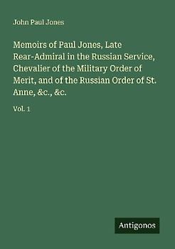 Memoirs of Paul Jones, Late Rear-Admiral in the Russian Service, Chevalier of the Military Order of Merit, and of the Russian Order of St. Anne, &c., &c.