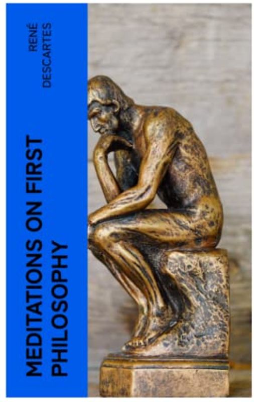 Meditations on First Philosophy: A Philosophical Treatise in Which the Existence of God and the Immortality of the Soul Are Demonstrated