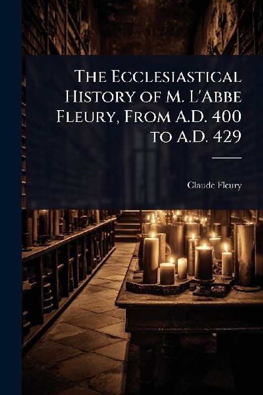 The Ecclesiastical History of M. L'Abbe Fleury, From A.D. 400 to A.D. 429