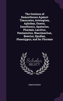 The Orations of Demosthenes Against Timocrates, Aristogiten, Aphobus, Onetor, Zenothemis, Apaturius, Phormio, Lacritus, Pantaenetus, Nausimachus, Boeotus, Spudias, Phaenippus, and for Phormio