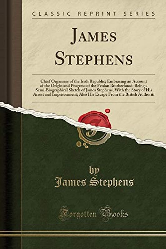James Stephens: Chief Organizer of the Irish Republic; Embracing an Account of the Origin and Progress of the Fenian Brotherhood; Being a ... and Imprisonment; Also His Escape From the B