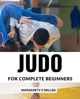 Judo For Complete Beginners: A Guide For Beginners To Learn Techniques For Self-defense Or Competition | Strategies And Techniques To Master Judo, The Ultimate Martial Art For MMA